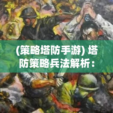 (策略塔防手游) 塔防策略兵法解析：战刀塔高级战术与布阵技巧，助您成为无敌指挥官